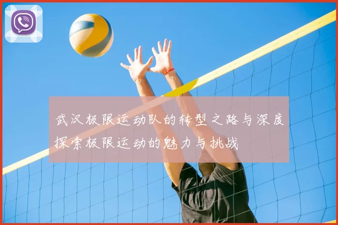 武汉极限运动队的转型之路与深度探索极限运动的魅力与挑战