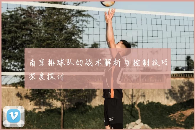 南京排球队的战术解析与控制技巧深度探讨