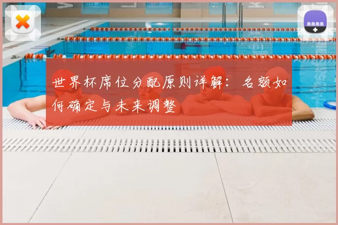世界杯席位分配原则详解：名额如何确定与未来调整