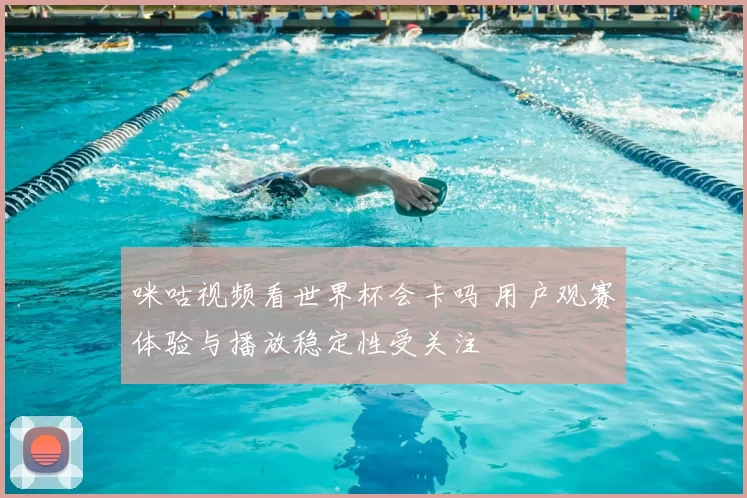 咪咕视频看世界杯会卡吗 用户观赛体验与播放稳定性受关注
