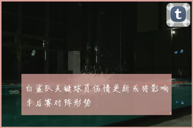 白鲨队关键球员伤情更新或将影响季后赛对阵形势