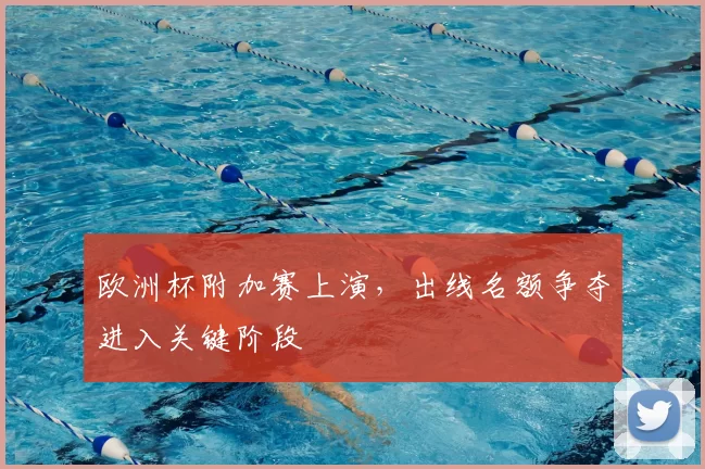 欧洲杯附加赛上演,出线名额争夺进入关键阶段