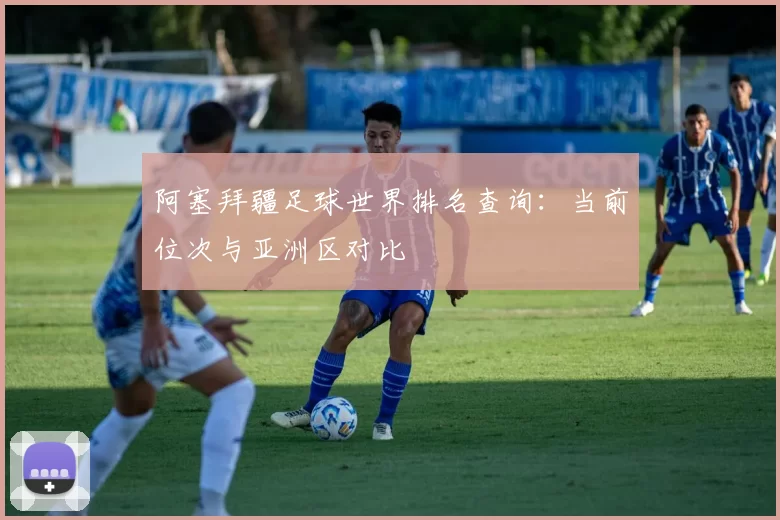 阿塞拜疆足球世界排名查询:当前位次与亚洲区对比