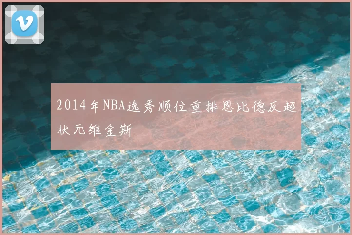 2014年NBA选秀顺位重排恩比德反超状元维金斯