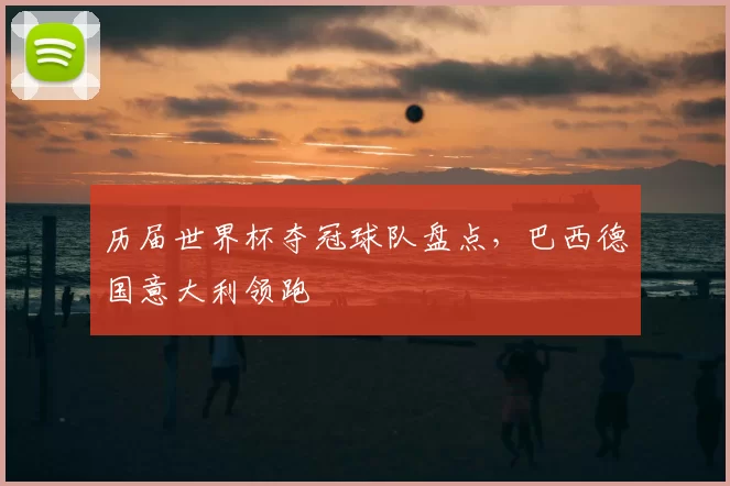历届世界杯夺冠球队盘点，巴西德国意大利领跑