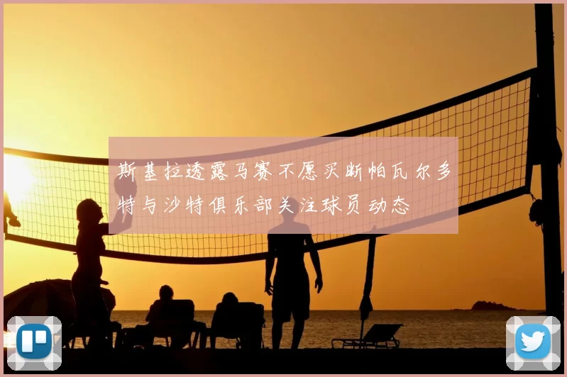 斯基拉透露马赛不愿买断帕瓦尔多特与沙特俱乐部关注球员动态