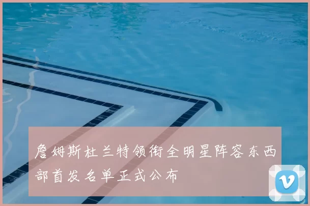 詹姆斯杜兰特领衔全明星阵容东西部首发名单正式公布