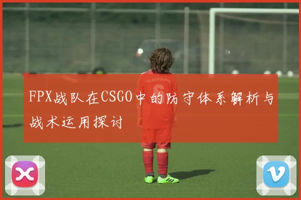FPX战队在CSGO中的防守体系解析与战术运用探讨