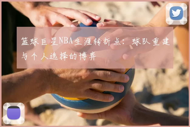篮球巨星NBA生涯转折点：球队重建与个人选择的博弈