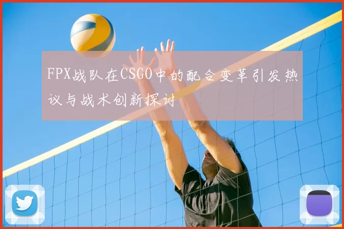 FPX战队在CSGO中的配合变革引发热议与战术创新探讨