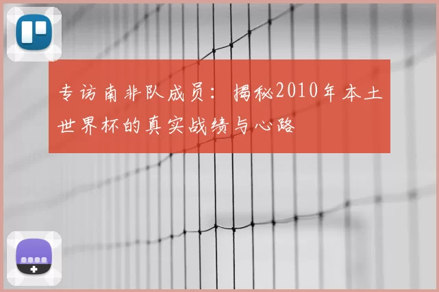 专访南非队成员:揭秘2010年本土世界杯的真实战绩与心路