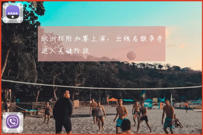 欧洲杯附加赛上演,出线名额争夺进入关键阶段