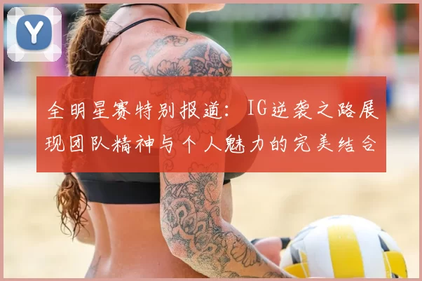 全明星赛特别报道：IG逆袭之路展现团队精神与个人魅力的完美结合