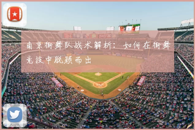 南京街舞队战术解析：如何在街舞竞技中脱颖而出