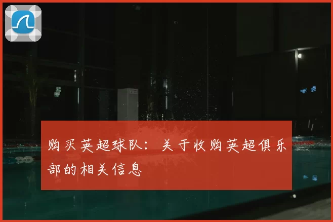 购买英超球队:关于收购英超俱乐部的相关信息