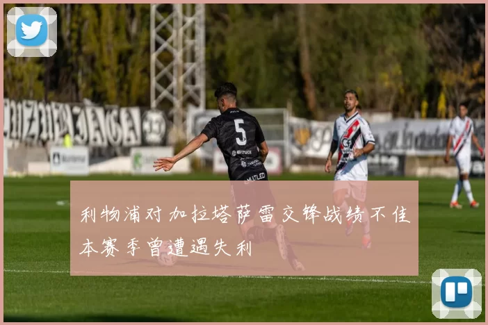 利物浦对加拉塔萨雷交锋战绩不佳本赛季曾遭遇失利