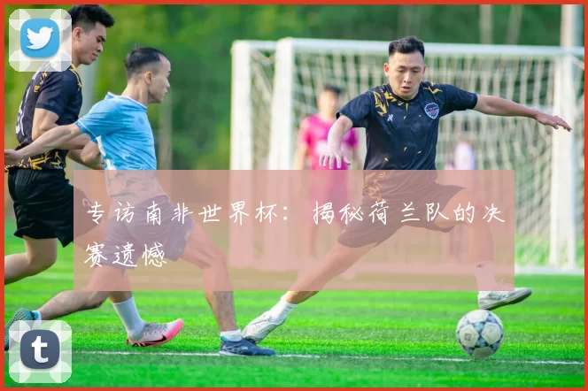 专访南非世界杯:揭秘荷兰队的决赛遗憾