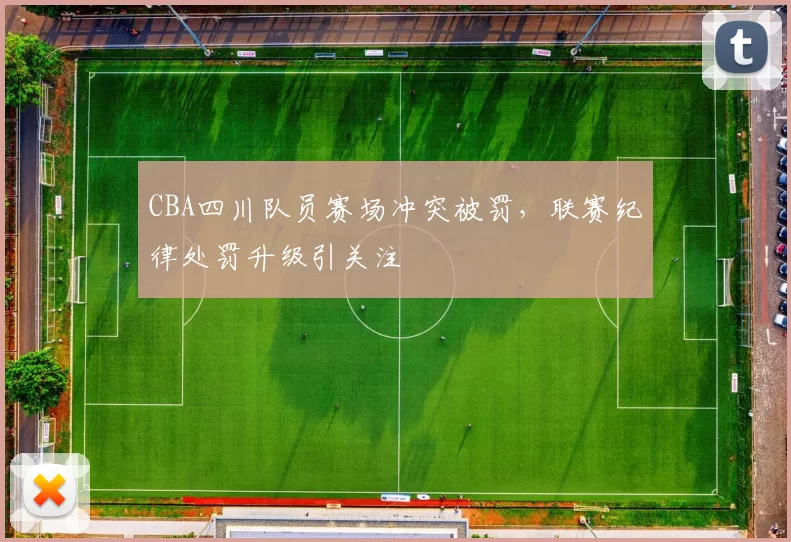 CBA四川队员赛场冲突被罚，联赛纪律处罚升级引关注