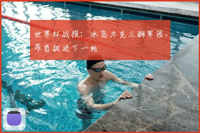 世界杯战报:冰岛力克三狮军团,昂首挺进下一轮