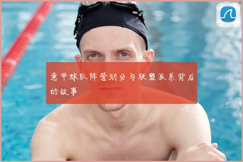 意甲球队阵营划分与联盟派系背后的故事