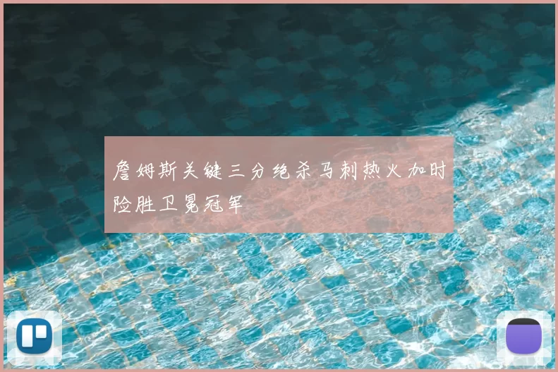 詹姆斯关键三分绝杀马刺热火加时险胜卫冕冠军