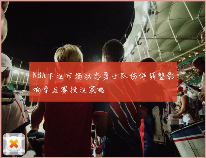 NBA下注市场动态勇士队伤停调整影响季后赛投注策略