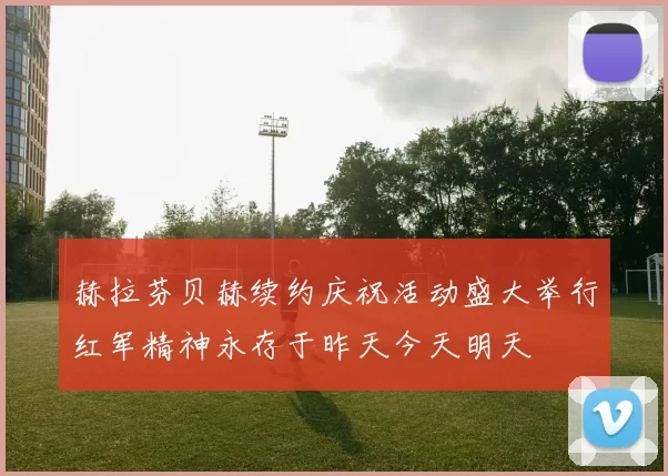 赫拉芬贝赫续约庆祝活动盛大举行红军精神永存于昨天今天明天