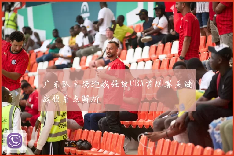 广东队主场迎战强敌CBA常规赛关键战役看点解析