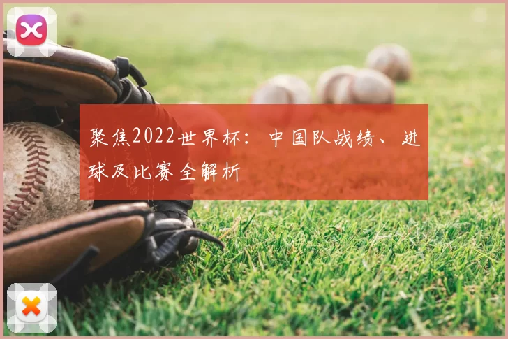 聚焦2022世界杯:中国队战绩、进球及比赛全解析