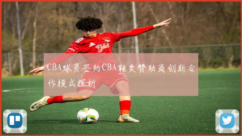 CBA球员签约CBA鞋类赞助商创新合作模式探析
