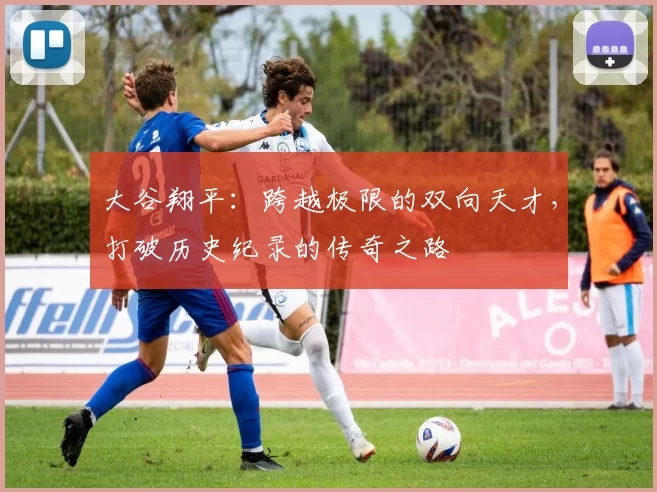 大谷翔平：跨越极限的双向天才，打破历史纪录的传奇之路