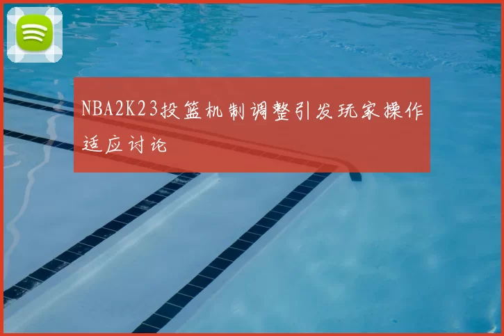 NBA2K23投篮机制调整引发玩家操作适应讨论