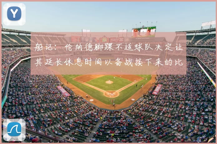 船记：伦纳德脚踝不适球队决定让其延长休息时间以备战接下来的比赛