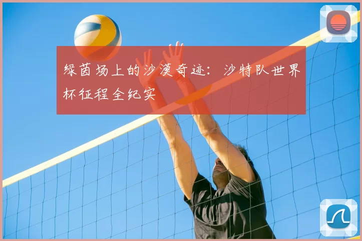 绿茵场上的沙漠奇迹:沙特队世界杯征程全纪实
