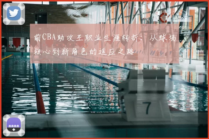 前CBA助攻王职业生涯转折：从球场核心到新角色的适应之路