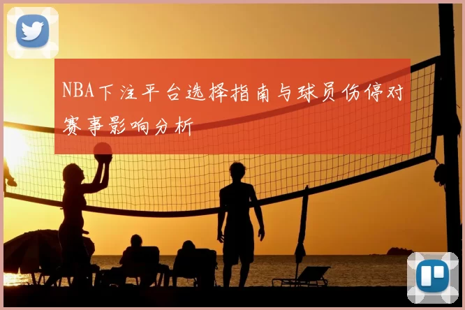 NBA下注平台选择指南与球员伤停对赛事影响分析