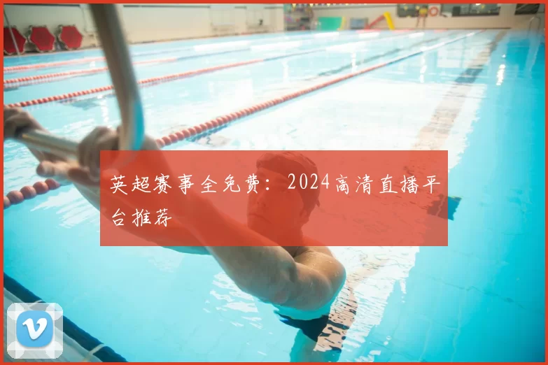英超赛事全免费：2024高清直播平台推荐