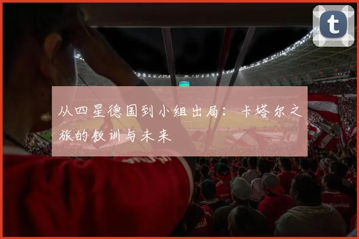 从四星德国到小组出局：卡塔尔之旅的教训与未来