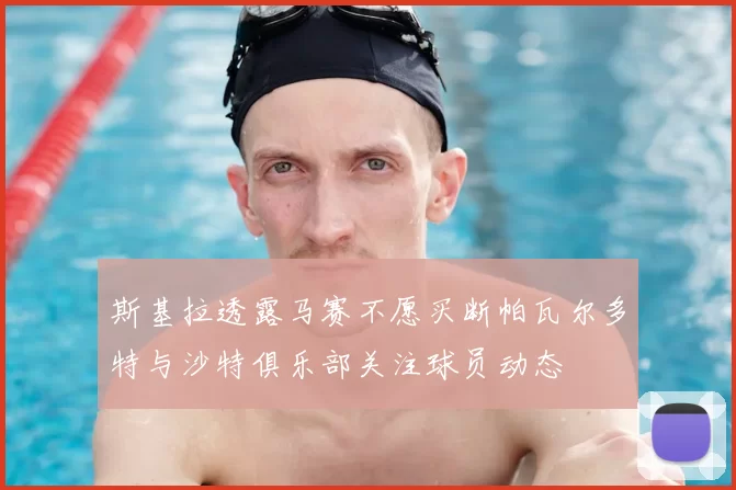 斯基拉透露马赛不愿买断帕瓦尔多特与沙特俱乐部关注球员动态