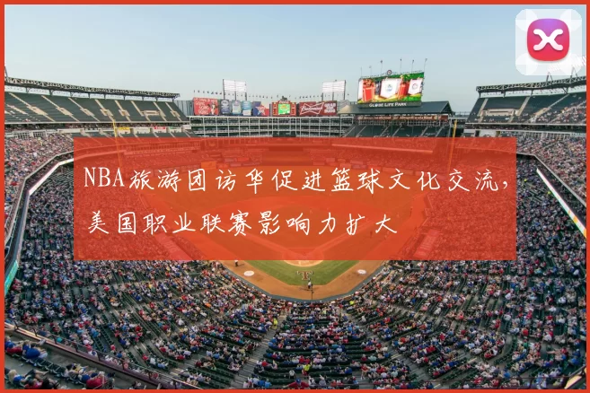 NBA旅游团访华促进篮球文化交流，美国职业联赛影响力扩大