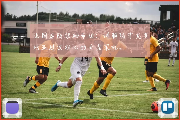 法国后防领袖专访：详解防守克罗地亚进攻核心的全盘策略。