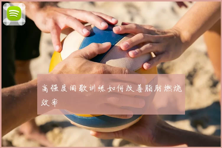 高强度间歇训练如何改善脂肪燃烧效率