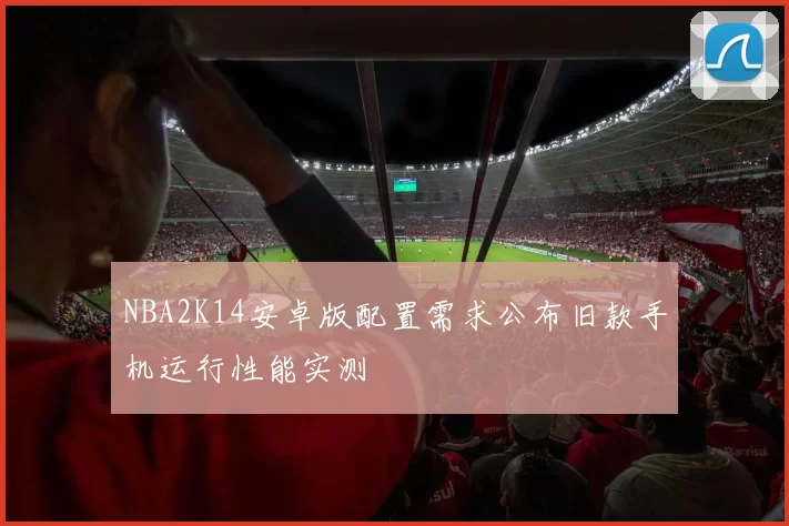 NBA2K14安卓版配置需求公布旧款手机运行性能实测