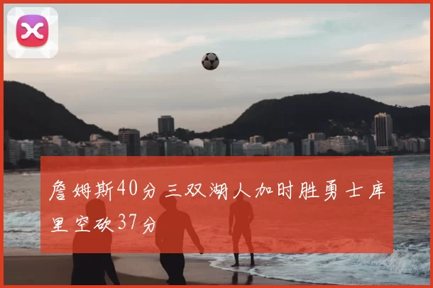 詹姆斯40分三双湖人加时胜勇士库里空砍37分