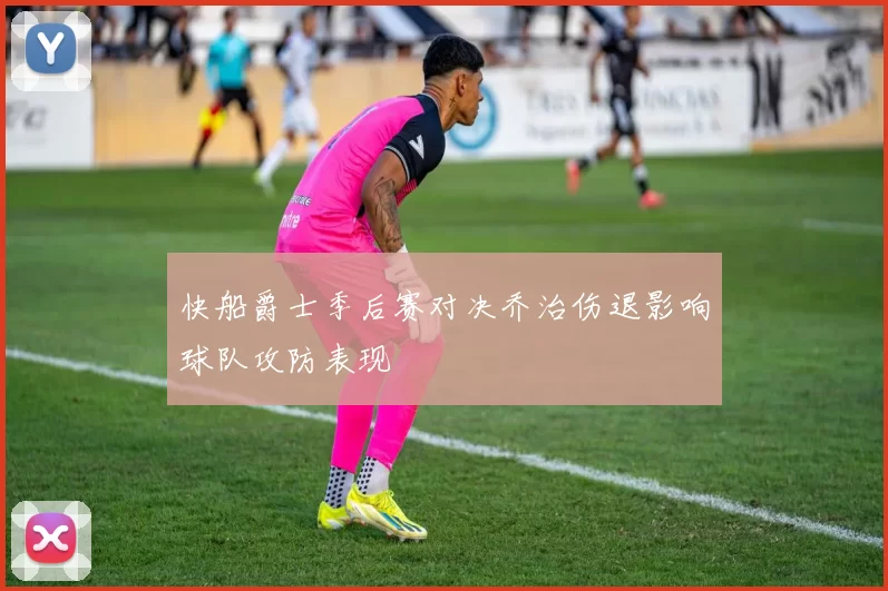 快船爵士季后赛对决乔治伤退影响球队攻防表现
