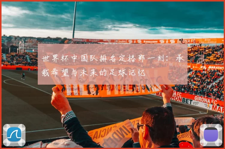 世界杯中国队排名定格那一刻:承载希望与未来的足球记忆