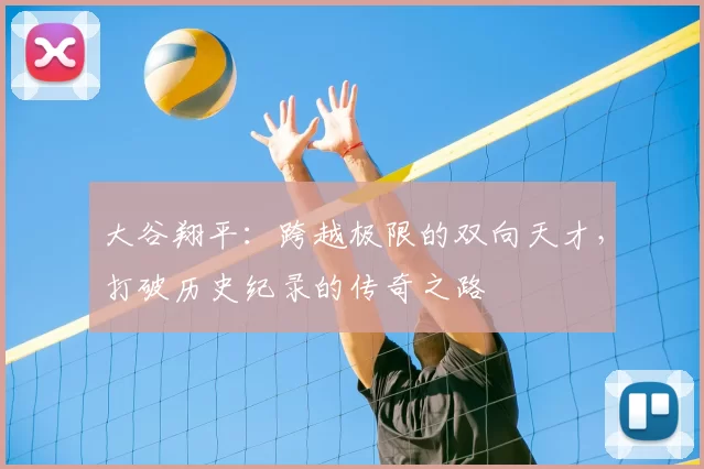 大谷翔平：跨越极限的双向天才，打破历史纪录的传奇之路