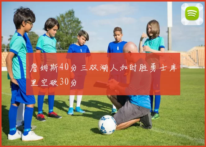 詹姆斯40分三双湖人加时胜勇士库里空砍30分