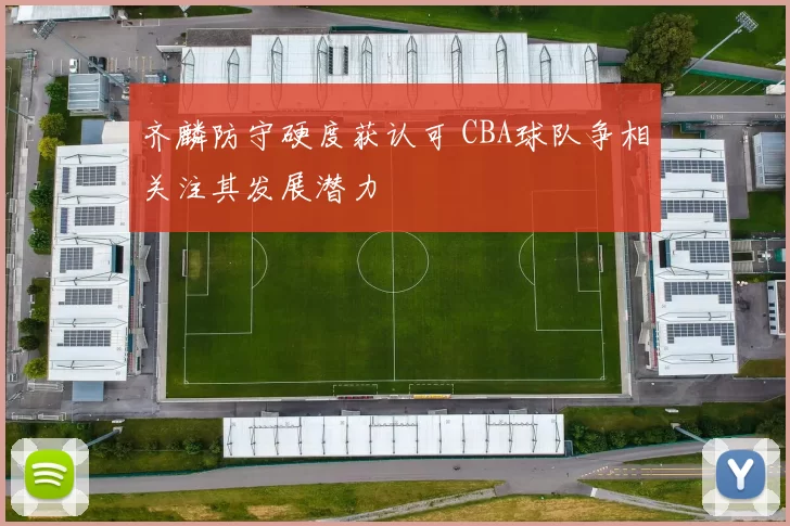 齐麟防守硬度获认可 CBA球队争相关注其发展潜力