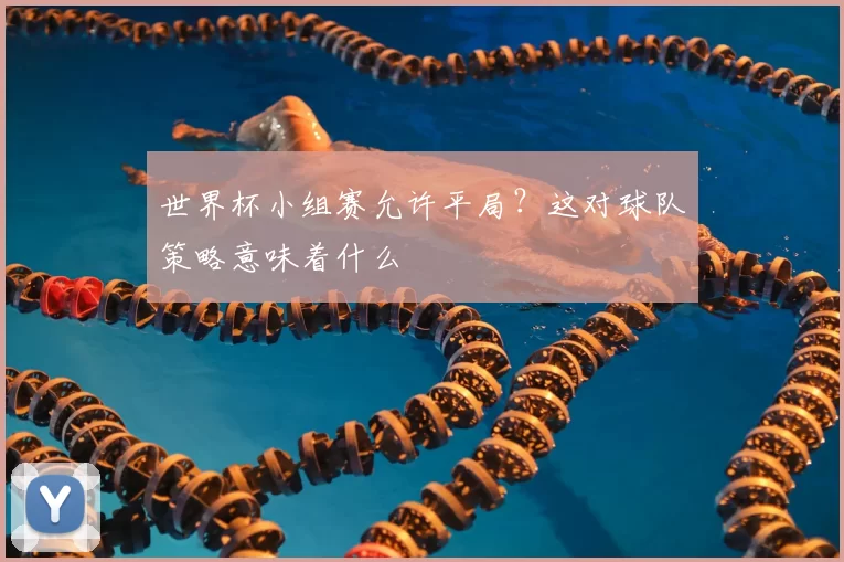 世界杯小组赛允许平局？这对球队策略意味着什么